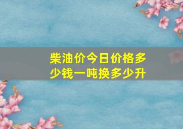 柴油价今日价格多少钱一吨换多少升