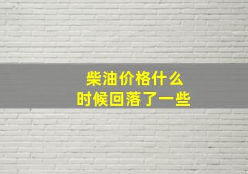 柴油价格什么时候回落了一些