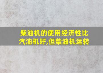 柴油机的使用经济性比汽油机好,但柴油机运转