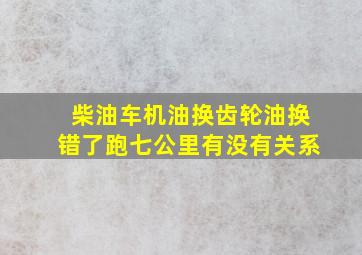 柴油车机油换齿轮油换错了跑七公里有没有关系