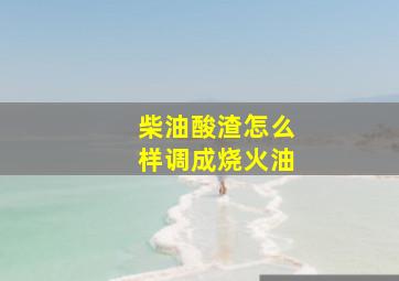 柴油酸渣怎么样调成烧火油