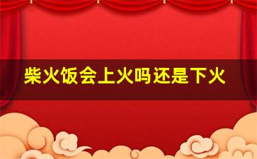 柴火饭会上火吗还是下火