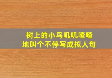 树上的小鸟叽叽喳喳地叫个不停写成拟人句