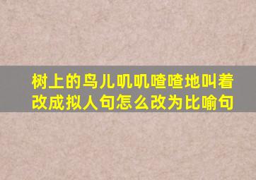 树上的鸟儿叽叽喳喳地叫着改成拟人句怎么改为比喻句