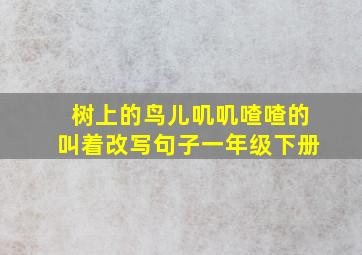 树上的鸟儿叽叽喳喳的叫着改写句子一年级下册