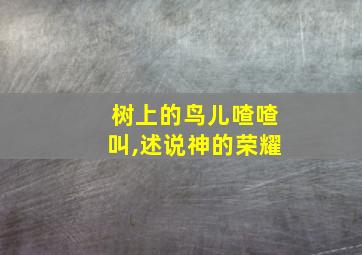 树上的鸟儿喳喳叫,述说神的荣耀