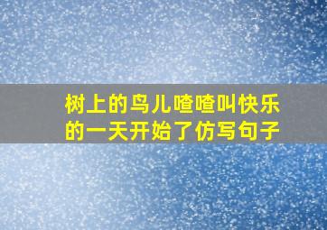 树上的鸟儿喳喳叫快乐的一天开始了仿写句子