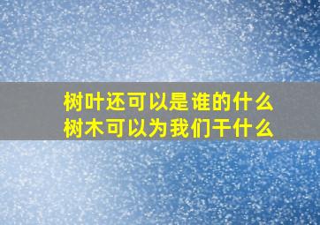 树叶还可以是谁的什么树木可以为我们干什么