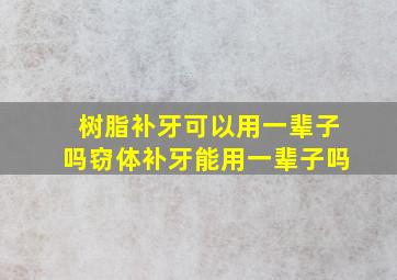 树脂补牙可以用一辈子吗窃体补牙能用一辈子吗