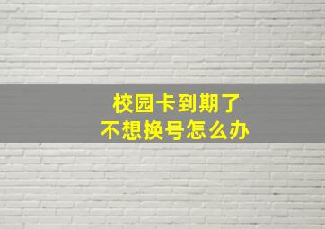 校园卡到期了不想换号怎么办