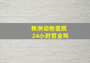 株洲动物医院24小时营业吗