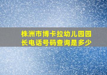 株洲市博卡拉幼儿园园长电话号码查询是多少