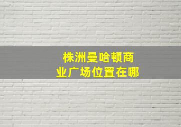 株洲曼哈顿商业广场位置在哪