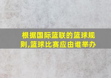 根据国际篮联的篮球规则,篮球比赛应由谁举办