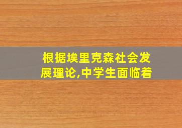 根据埃里克森社会发展理论,中学生面临着