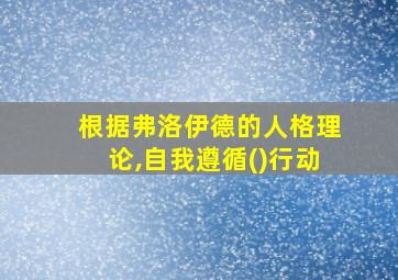 根据弗洛伊德的人格理论,自我遵循()行动