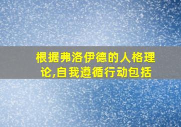 根据弗洛伊德的人格理论,自我遵循行动包括