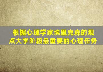 根据心理学家埃里克森的观点大学阶段最重要的心理任务