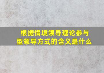 根据情境领导理论参与型领导方式的含义是什么