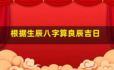 根据生辰八字算良辰吉日