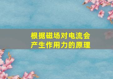 根据磁场对电流会产生作用力的原理