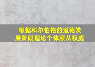 根据科尔伯格的道德发展阶段理论个体服从权威