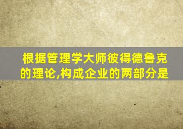 根据管理学大师彼得德鲁克的理论,构成企业的两部分是