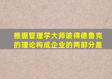 根据管理学大师彼得德鲁克的理论构成企业的两部分是