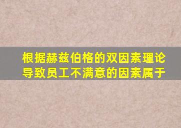 根据赫兹伯格的双因素理论导致员工不满意的因素属于