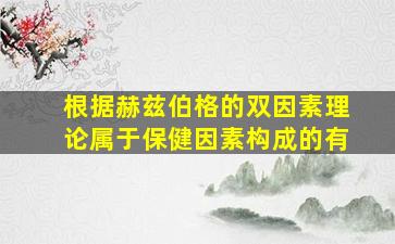 根据赫兹伯格的双因素理论属于保健因素构成的有