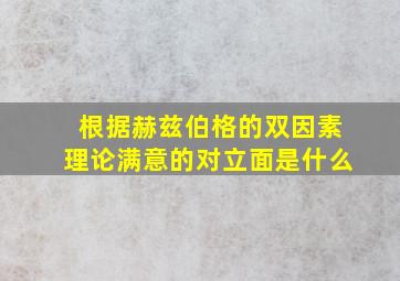 根据赫兹伯格的双因素理论满意的对立面是什么