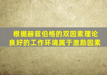 根据赫兹伯格的双因素理论良好的工作环境属于激励因素