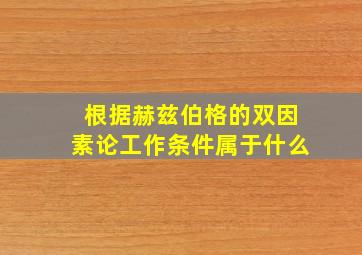 根据赫兹伯格的双因素论工作条件属于什么