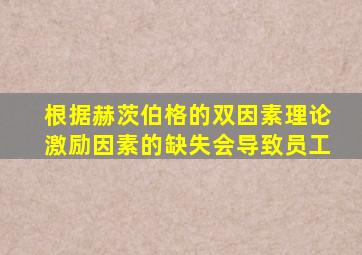 根据赫茨伯格的双因素理论激励因素的缺失会导致员工