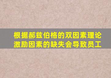 根据郝兹伯格的双因素理论激励因素的缺失会导致员工