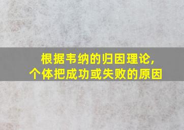 根据韦纳的归因理论,个体把成功或失败的原因