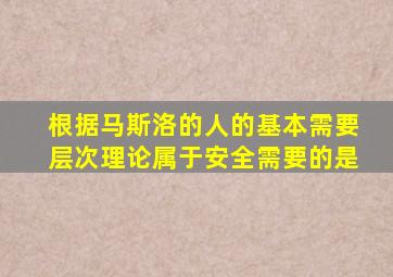 根据马斯洛的人的基本需要层次理论属于安全需要的是