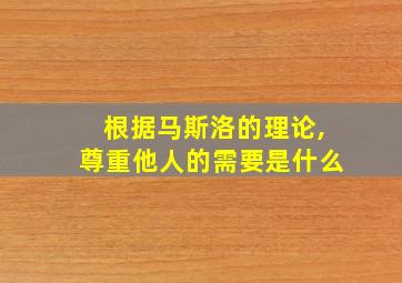 根据马斯洛的理论,尊重他人的需要是什么