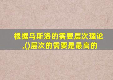 根据马斯洛的需要层次理论,()层次的需要是最高的