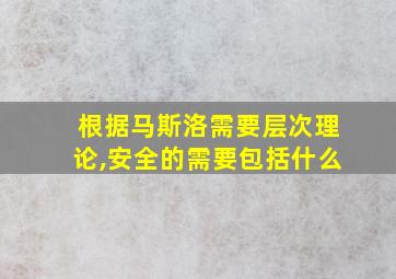 根据马斯洛需要层次理论,安全的需要包括什么