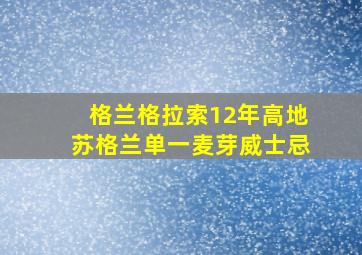 格兰格拉索12年高地苏格兰单一麦芽威士忌