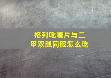 格列吡嗪片与二甲双胍同服怎么吃