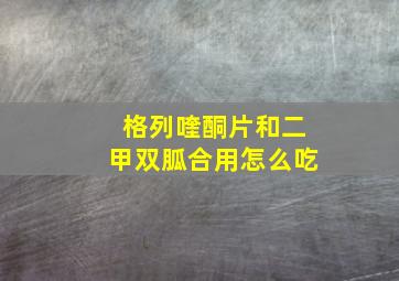 格列喹酮片和二甲双胍合用怎么吃