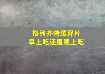 格列齐特缓释片早上吃还是晚上吃