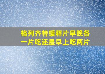 格列齐特缓释片早晚各一片吃还是早上吃两片