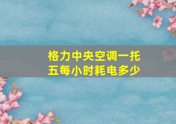 格力中央空调一托五每小时耗电多少