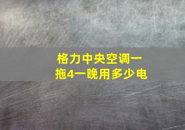 格力中央空调一拖4一晚用多少电