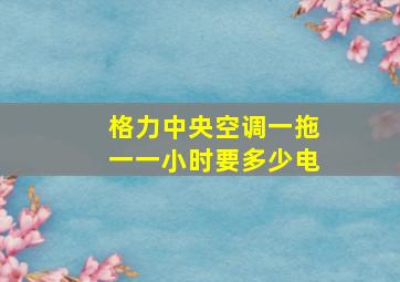 格力中央空调一拖一一小时要多少电