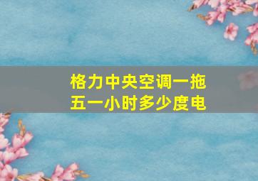 格力中央空调一拖五一小时多少度电