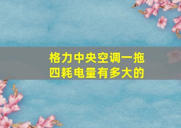 格力中央空调一拖四耗电量有多大的